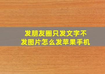 发朋友圈只发文字不发图片怎么发苹果手机