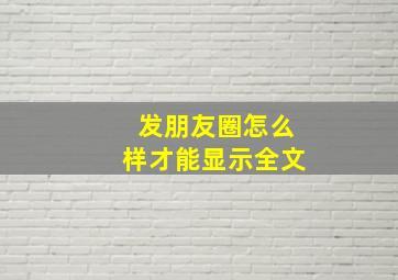 发朋友圈怎么样才能显示全文