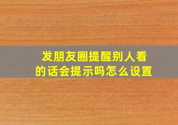 发朋友圈提醒别人看的话会提示吗怎么设置