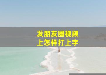 发朋友圈视频上怎样打上字