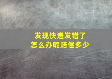 发现快递发错了怎么办呢赔偿多少