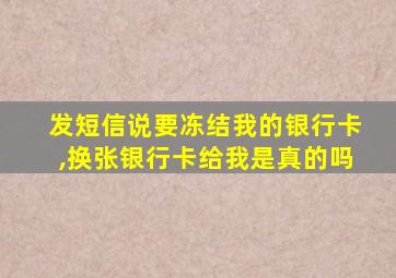 发短信说要冻结我的银行卡,换张银行卡给我是真的吗