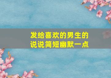 发给喜欢的男生的说说简短幽默一点