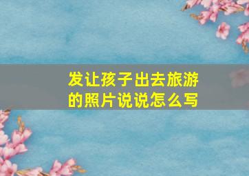 发让孩子出去旅游的照片说说怎么写