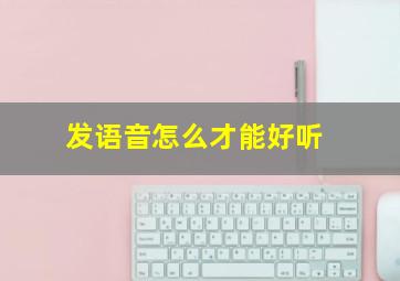 发语音怎么才能好听