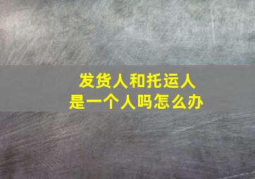 发货人和托运人是一个人吗怎么办