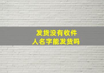 发货没有收件人名字能发货吗