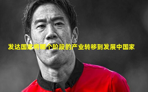 发达国家将哪个阶段的产业转移到发展中国家