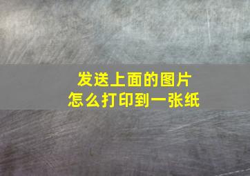 发送上面的图片怎么打印到一张纸