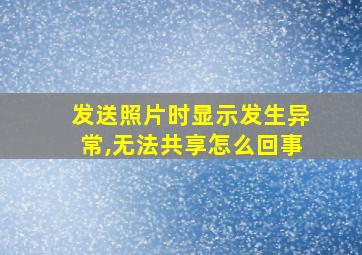 发送照片时显示发生异常,无法共享怎么回事