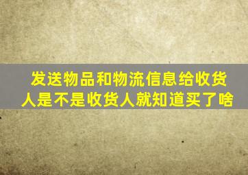 发送物品和物流信息给收货人是不是收货人就知道买了啥