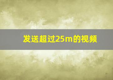 发送超过25m的视频