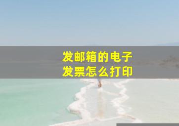 发邮箱的电子发票怎么打印