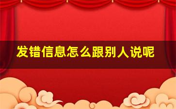 发错信息怎么跟别人说呢