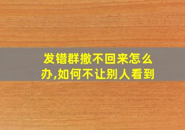 发错群撤不回来怎么办,如何不让别人看到