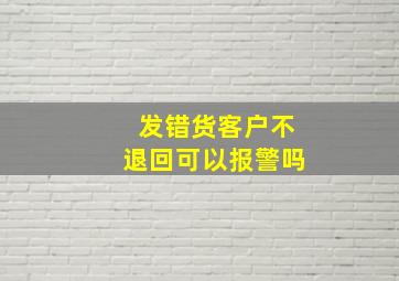 发错货客户不退回可以报警吗