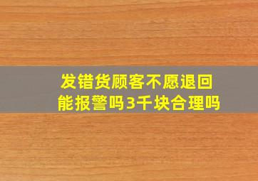 发错货顾客不愿退回能报警吗3千块合理吗