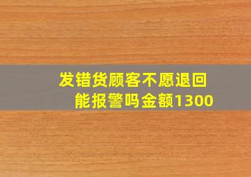 发错货顾客不愿退回能报警吗金额1300