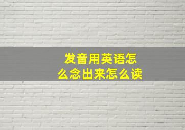 发音用英语怎么念出来怎么读