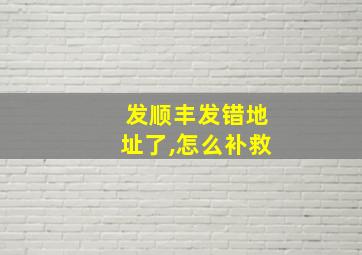 发顺丰发错地址了,怎么补救