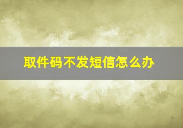 取件码不发短信怎么办