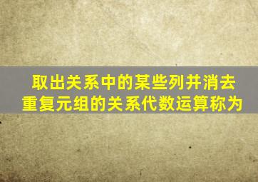 取出关系中的某些列并消去重复元组的关系代数运算称为