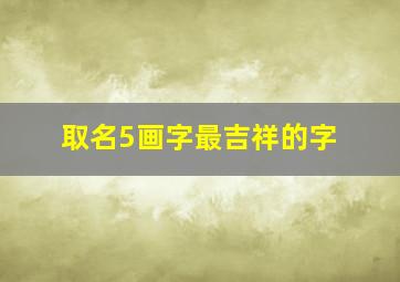 取名5画字最吉祥的字