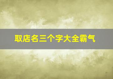 取店名三个字大全霸气