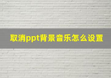 取消ppt背景音乐怎么设置