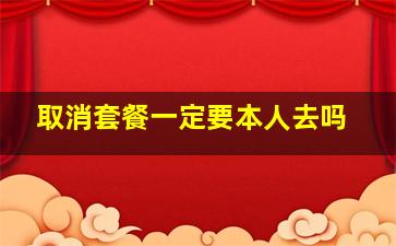 取消套餐一定要本人去吗