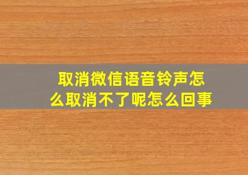 取消微信语音铃声怎么取消不了呢怎么回事