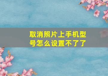 取消照片上手机型号怎么设置不了了