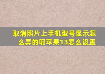 取消照片上手机型号显示怎么弄的呢苹果13怎么设置