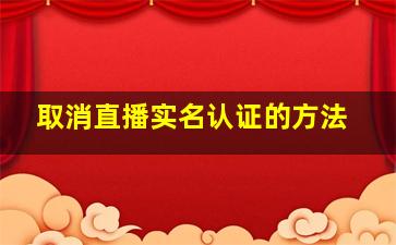 取消直播实名认证的方法