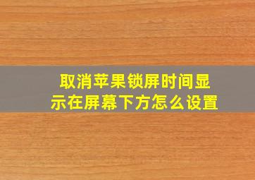 取消苹果锁屏时间显示在屏幕下方怎么设置