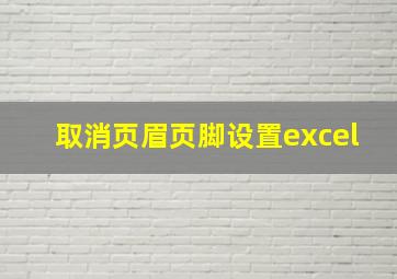 取消页眉页脚设置excel