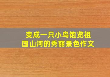 变成一只小鸟饱览祖国山河的秀丽景色作文