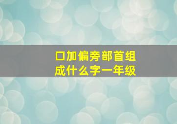 口加偏旁部首组成什么字一年级