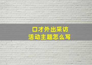 口才外出采访活动主题怎么写