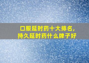 口服延时药十大排名,持久延时药什么牌子好