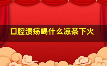 口腔溃疡喝什么凉茶下火