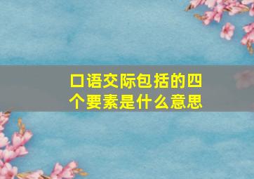 口语交际包括的四个要素是什么意思