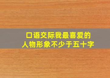 口语交际我最喜爱的人物形象不少于五十字