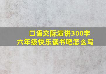 口语交际演讲300字六年级快乐读书吧怎么写