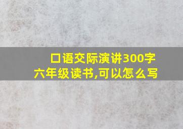 口语交际演讲300字六年级读书,可以怎么写