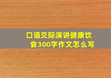 口语交际演讲健康饮食300字作文怎么写