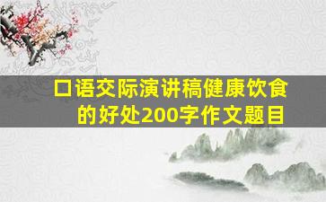 口语交际演讲稿健康饮食的好处200字作文题目