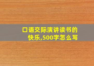 口语交际演讲读书的快乐,500字怎么写