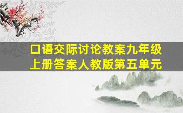 口语交际讨论教案九年级上册答案人教版第五单元