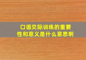 口语交际训练的重要性和意义是什么意思啊